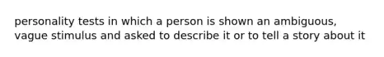 personality tests in which a person is shown an ambiguous, vague stimulus and asked to describe it or to tell a story about it