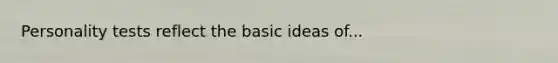 Personality tests reflect the basic ideas of...