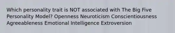 Which personality trait is NOT associated with The Big Five Personality Model? Openness Neuroticism Conscientiousness Agreeableness Emotional Intelligence Extroversion