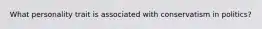 What personality trait is associated with conservatism in politics?