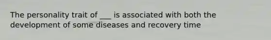 The personality trait of ___ is associated with both the development of some diseases and recovery time