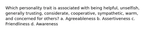 Which personality trait is associated with being helpful, unselfish, generally trusting, considerate, cooperative, sympathetic, warm, and concerned for others? a. Agreeableness b. Assertiveness c. Friendliness d. Awareness