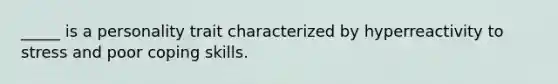 _____ is a personality trait characterized by hyperreactivity to stress and poor coping skills.