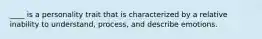 ____ is a personality trait that is characterized by a relative inability to understand, process, and describe emotions.