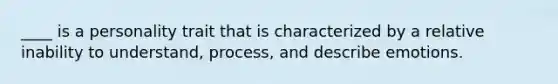 ____ is a personality trait that is characterized by a relative inability to understand, process, and describe emotions.