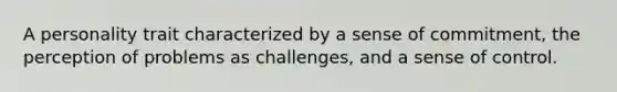 A personality trait characterized by a sense of commitment, the perception of problems as challenges, and a sense of control.