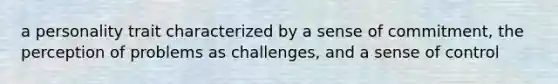 a personality trait characterized by a sense of commitment, the perception of problems as challenges, and a sense of control