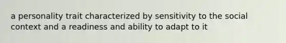 a personality trait characterized by sensitivity to the social context and a readiness and ability to adapt to it