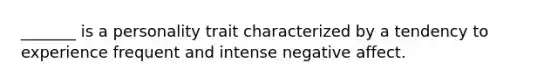 _______ is a personality trait characterized by a tendency to experience frequent and intense negative affect.