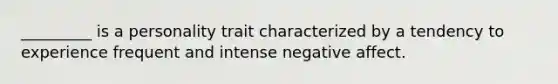 _________ is a personality trait characterized by a tendency to experience frequent and intense negative affect.