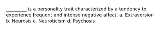 _________ is a personality trait characterized by a tendency to experience frequent and intense negative affect. a. Extraversion b. Neurosis c. Neuroticism d. Psychosis