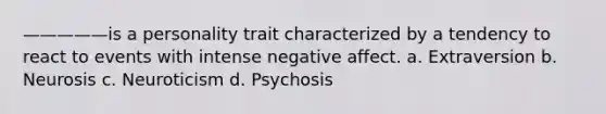 —————is a personality trait characterized by a tendency to react to events with intense negative affect. a. Extraversion b. Neurosis c. Neuroticism d. Psychosis