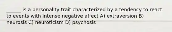 ______ is a personality trait characterized by a tendency to react to events with intense negative affect A) extraversion B) neurosis C) neuroticism D) psychosis