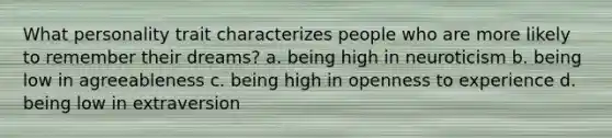 What personality trait characterizes people who are more likely to remember their dreams? a. being high in neuroticism b. being low in agreeableness c. being high in openness to experience d. being low in extraversion