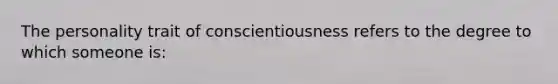 The personality trait of conscientiousness refers to the degree to which someone is: