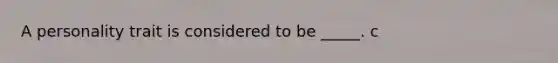 A personality trait is considered to be _____. c