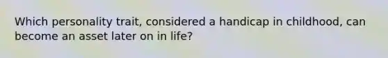 Which personality trait, considered a handicap in childhood, can become an asset later on in life?