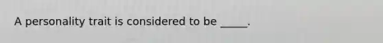 A personality trait is considered to be _____.
