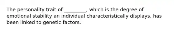 The personality trait of _________, which is the degree of emotional stability an individual characteristically displays, has been linked to genetic factors.