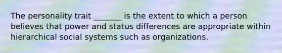 The personality trait _______ is the extent to which a person believes that power and status differences are appropriate within hierarchical social systems such as organizations.