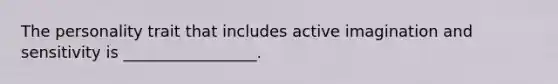 The personality trait that includes active imagination and sensitivity is _________________.