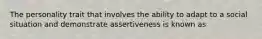 The personality trait that involves the ability to adapt to a social situation and demonstrate assertiveness is known as