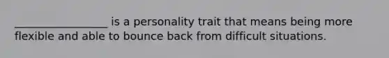 _________________ is a personality trait that means being more flexible and able to bounce back from difficult situations.