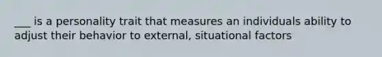 ___ is a personality trait that measures an individuals ability to adjust their behavior to external, situational factors