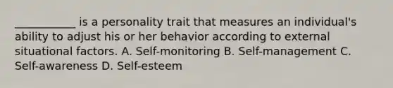 ___________ is a personality trait that measures an individual's ability to adjust his or her behavior according to external situational factors. A. Self-monitoring B. Self-management C. Self-awareness D. Self-esteem