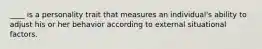 ____ is a personality trait that measures an individual's ability to adjust his or her behavior according to external situational factors.