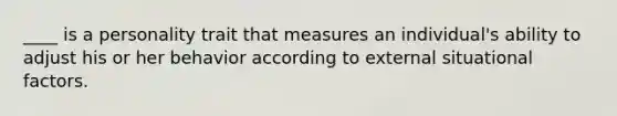 ____ is a personality trait that measures an individual's ability to adjust his or her behavior according to external situational factors.