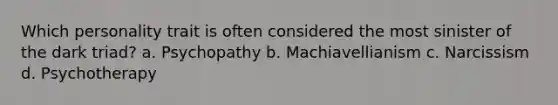 Which personality trait is often considered the most sinister of the dark triad? a. Psychopathy b. Machiavellianism c. Narcissism d. Psychotherapy
