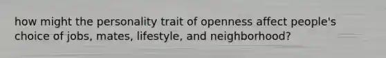 how might the personality trait of openness affect people's choice of jobs, mates, lifestyle, and neighborhood?