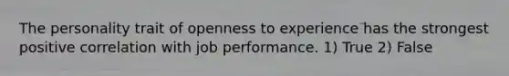 The personality trait of openness to experience has the strongest positive correlation with job performance. 1) True 2) False