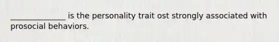 ______________ is the personality trait ost strongly associated with prosocial behaviors.