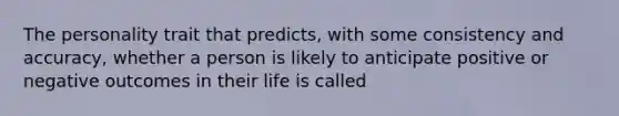 The personality trait that predicts, with some consistency and accuracy, whether a person is likely to anticipate positive or negative outcomes in their life is called