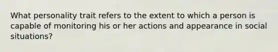 What personality trait refers to the extent to which a person is capable of monitoring his or her actions and appearance in social situations?