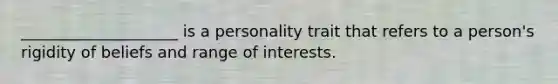 ____________________ is a personality trait that refers to a person's rigidity of beliefs and range of interests.