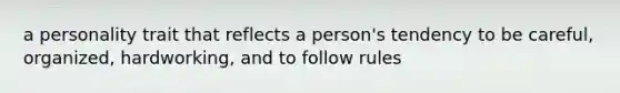 a personality trait that reflects a person's tendency to be careful, organized, hardworking, and to follow rules