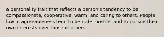 a personality trait that reflects a person's tendency to be compassionate, cooperative, warm, and caring to others. People low in agreeableness tend to be rude, hostile, and to pursue their own interests over those of others