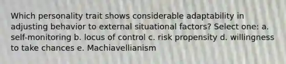 Which personality trait shows considerable adaptability in adjusting behavior to external situational factors? Select one: a. self-monitoring b. locus of control c. risk propensity d. willingness to take chances e. Machiavellianism