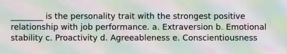 ________ is the personality trait with the strongest positive relationship with job performance. a. Extraversion b. Emotional stability c. Proactivity d. Agreeableness e. Conscientiousness