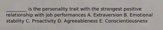 _________ is the personality trait with the strongest positive relationship with job performances A. Extraversion B. Emotional stability C. Proactivity D. Agreeableness E. Conscientiousness