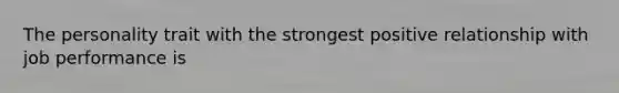 The personality trait with the strongest positive relationship with job performance is