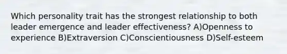 Which personality trait has the strongest relationship to both leader emergence and leader effectiveness? A)Openness to experience B)Extraversion C)Conscientiousness D)Self-esteem