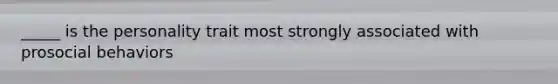 _____ is the personality trait most strongly associated with prosocial behaviors