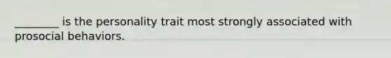________ is the personality trait most strongly associated with prosocial behaviors.