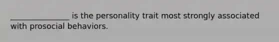 _______________ is the personality trait most strongly associated with prosocial behaviors.