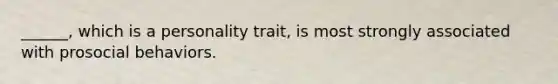 ______, which is a personality trait, is most strongly associated with prosocial behaviors.