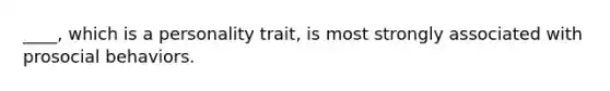 ____, which is a personality trait, is most strongly associated with prosocial behaviors.